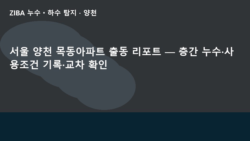 서울 양천 목동아파트 출동 리포트 — 층간 누수·사용조건 기록·교차 확인